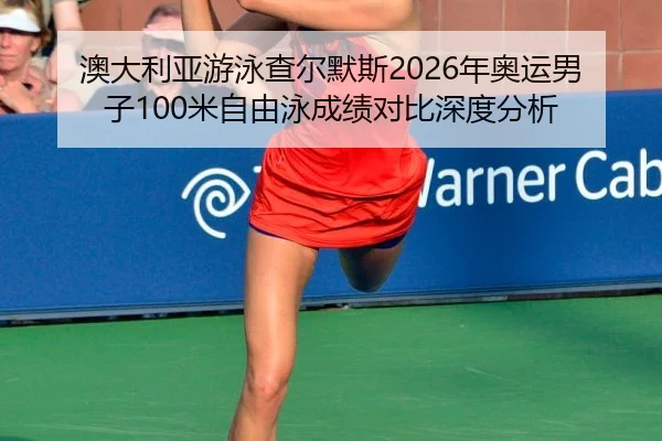 澳大利亚游泳查尔默斯2026年奥运男子100米自由泳成绩对比深度分析