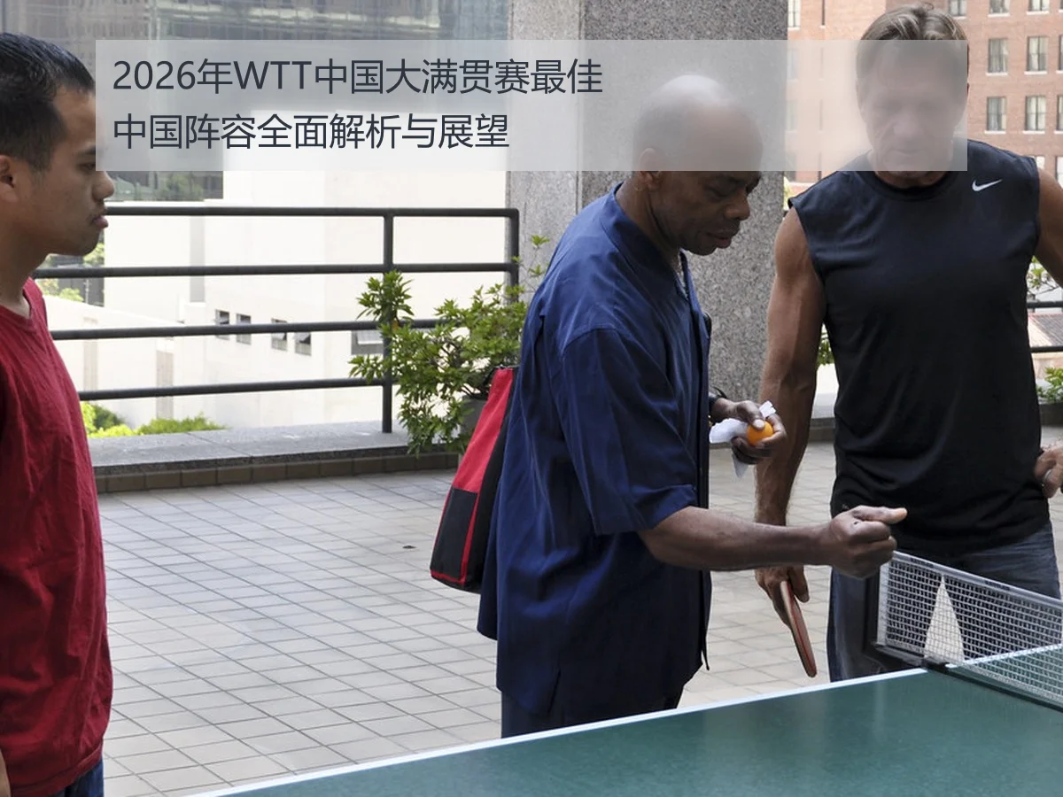 2026年WTT中国大满贯赛最佳中国阵容全面解析与展望