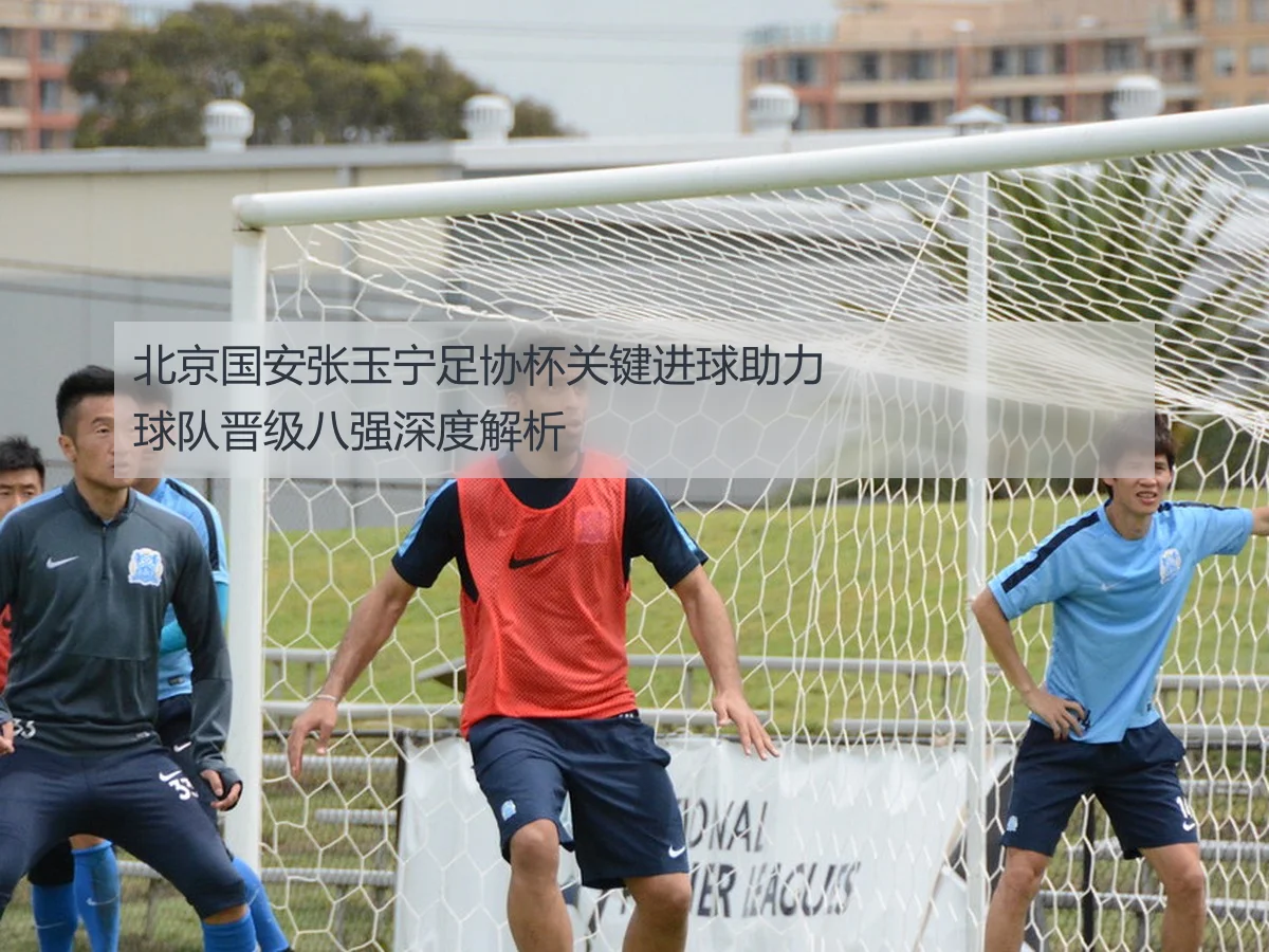 北京国安张玉宁足协杯关键进球助力球队晋级八强深度解析